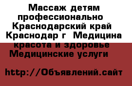 Массаж детям профессионально - Краснодарский край, Краснодар г. Медицина, красота и здоровье » Медицинские услуги   